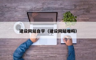 桦甸建设网站自学（建设网站难吗）