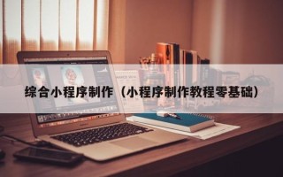 桦甸综合小程序制作（小程序制作教程零基础）