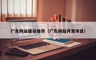 桦甸广东网站建设推荐（广东网站开发项目）