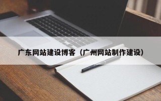 桦甸广东网站建设博客（广州网站制作建设）