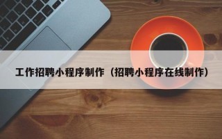 桦甸工作招聘小程序制作（招聘小程序在线制作）