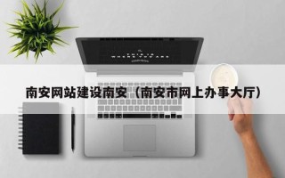 桦甸南安网站建设南安（南安市网上办事大厅）