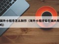 桦甸国外小程序怎么制作（海外小程序能在国内用吗）