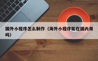 桦甸国外小程序怎么制作（海外小程序能在国内用吗）