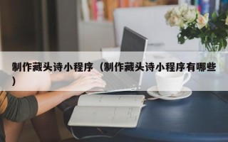 桦甸制作藏头诗小程序（制作藏头诗小程序有哪些）