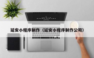 桦甸延安小程序制作（延安小程序制作公司）