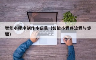 桦甸智能小程序制作小玩具（智能小程序流程与步骤）