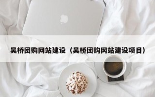 桦甸吴桥团购网站建设（吴桥团购网站建设项目）